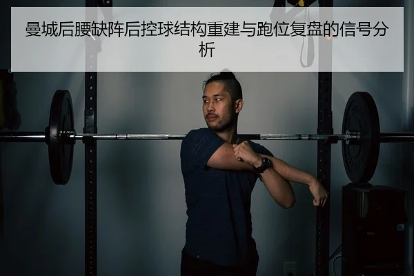 曼城后腰缺阵后控球结构重建与跑位复盘的信号分析